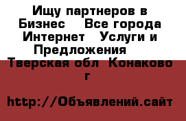 Ищу партнеров в Бизнес  - Все города Интернет » Услуги и Предложения   . Тверская обл.,Конаково г.